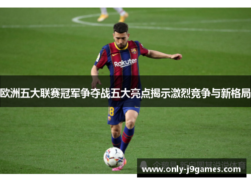 欧洲五大联赛冠军争夺战五大亮点揭示激烈竞争与新格局