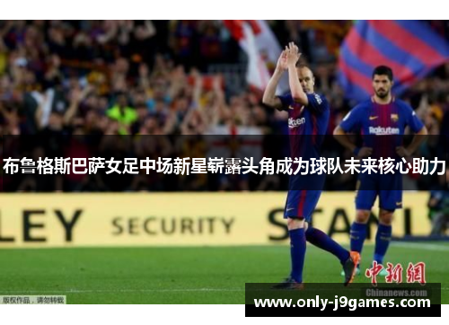 布鲁格斯巴萨女足中场新星崭露头角成为球队未来核心助力