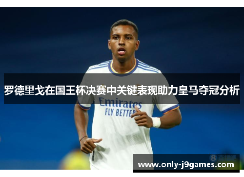 罗德里戈在国王杯决赛中关键表现助力皇马夺冠分析