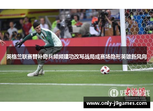 英格兰联赛替补奇兵频频建功改写战局成赛场隐形英雄新风向