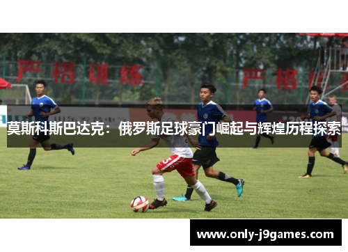莫斯科斯巴达克:俄罗斯足球豪门崛起与辉煌历程探索 莫斯科斯巴达克:俄罗斯足球豪门崛起与辉煌历程探索