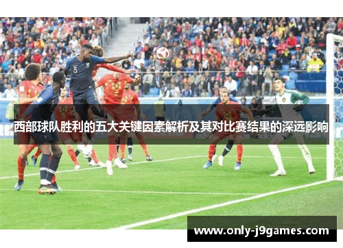 西部球队胜利的五大关键因素解析及其对比赛结果的深远影响 西部球队胜利的五大关键因素解析及其对比赛结果的深远影响