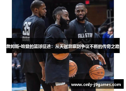 詹姆斯·哈登的篮球征途:从天赋异禀到争议不断的传奇之路 詹姆斯·哈登的篮球征途:从天赋异禀到争议不断的传奇之路