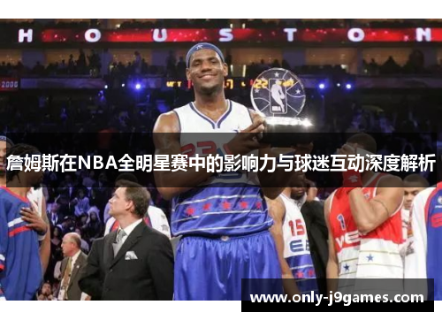 詹姆斯在NBA全明星赛中的影响力与球迷互动深度解析 詹姆斯在NBA全明星赛中的影响力与球迷互动深度解析