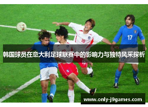 韩国球员在意大利足球联赛中的影响力与独特风采探析 韩国球员在意大利足球联赛中的影响力与独特风采探析