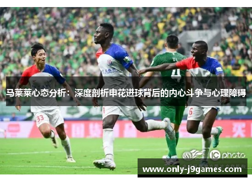 马莱莱心态分析:深度剖析申花进球背后的内心斗争与心理障碍 马莱莱心态分析:深度剖析申花进球背后的内心斗争与心理障碍
