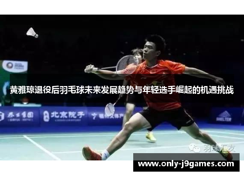 黄雅琼退役后羽毛球未来发展趋势与年轻选手崛起的机遇挑战 黄雅琼退役后羽毛球未来发展趋势与年轻选手崛起的机遇挑战