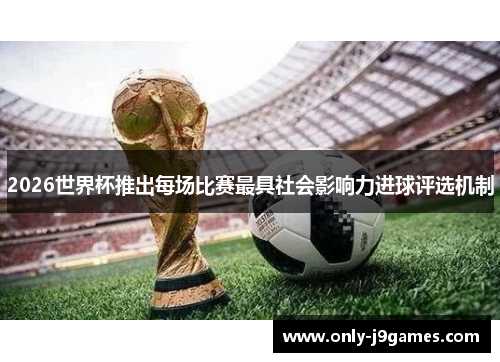 2026世界杯推出每场比赛最具社会影响力进球评选机制 2026世界杯推出每场比赛最具社会影响力进球评选机制