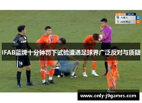 IFAB蓝牌十分钟罚下试验遭遇足球界广泛反对与质疑 IFAB蓝牌十分钟罚下试验遭遇足球界广泛反对与质疑