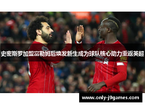 史密斯罗加盟富勒姆后焕发新生成为球队核心助力重返英超